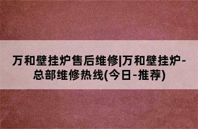 万和壁挂炉售后维修|万和壁挂炉-总部维修热线(今日-推荐)